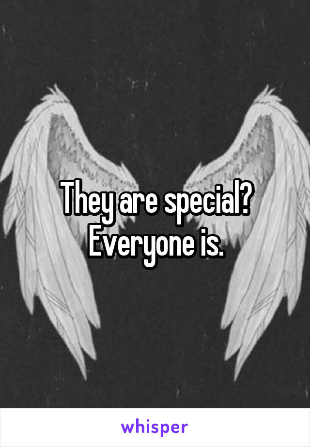They are special? Everyone is.
