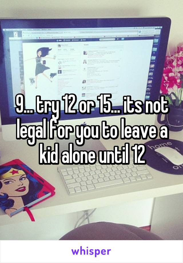 9... try 12 or 15... its not legal for you to leave a kid alone until 12