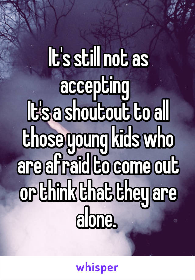 It's still not as accepting  
It's a shoutout to all those young kids who are afraid to come out or think that they are alone. 