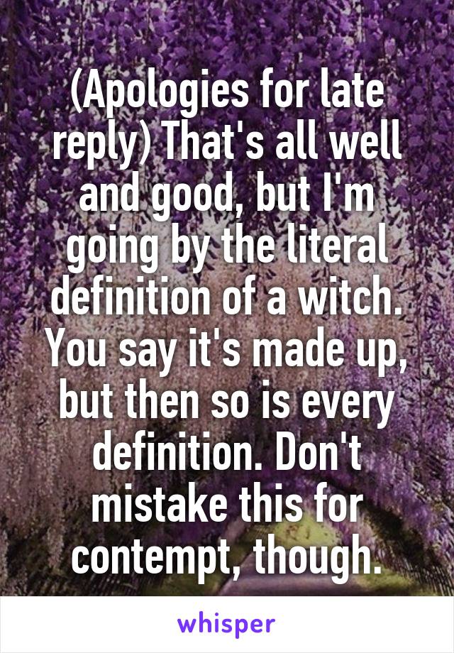 (Apologies for late reply) That's all well and good, but I'm going by the literal definition of a witch. You say it's made up, but then so is every definition. Don't mistake this for contempt, though.