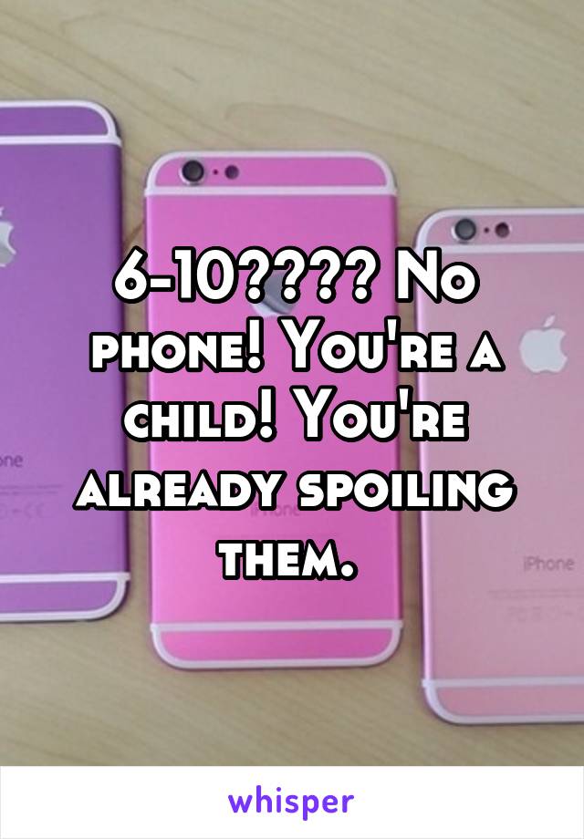 6-10???? No phone! You're a child! You're already spoiling them. 