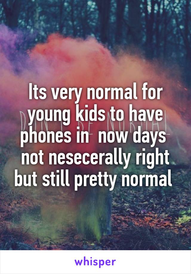 Its very normal for young kids to have phones in  now days  not nesecerally right but still pretty normal 