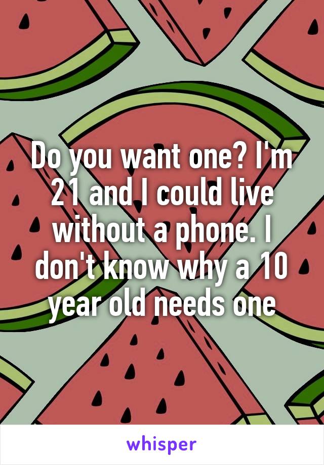 Do you want one? I'm 21 and I could live without a phone. I don't know why a 10 year old needs one