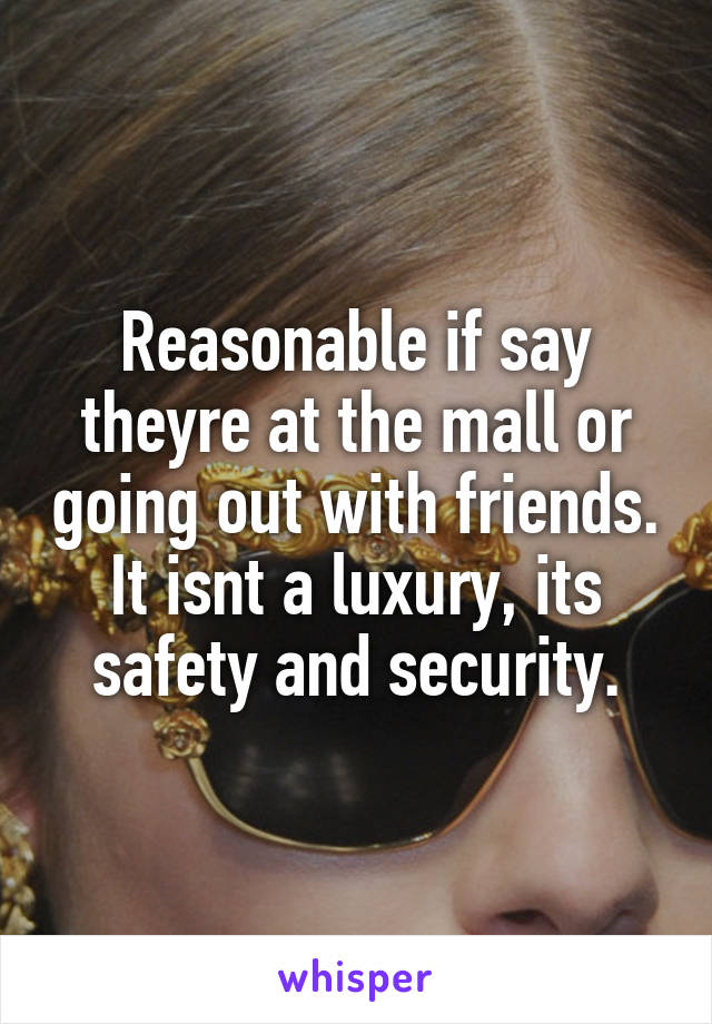 Reasonable if say theyre at the mall or going out with friends. It isnt a luxury, its safety and security.