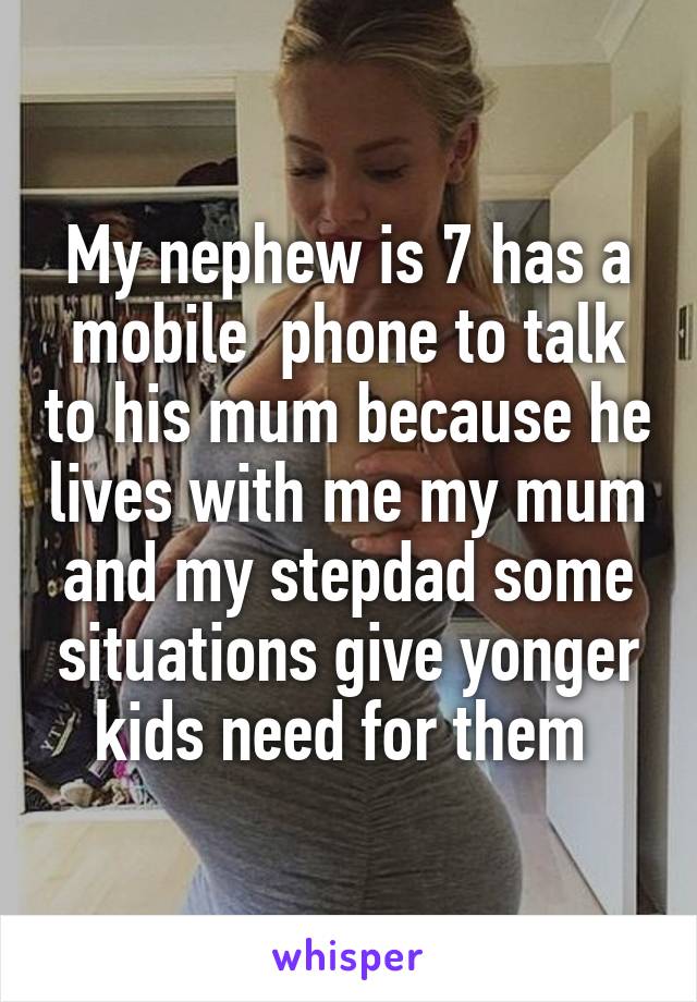 My nephew is 7 has a mobile  phone to talk to his mum because he lives with me my mum and my stepdad some situations give yonger kids need for them 