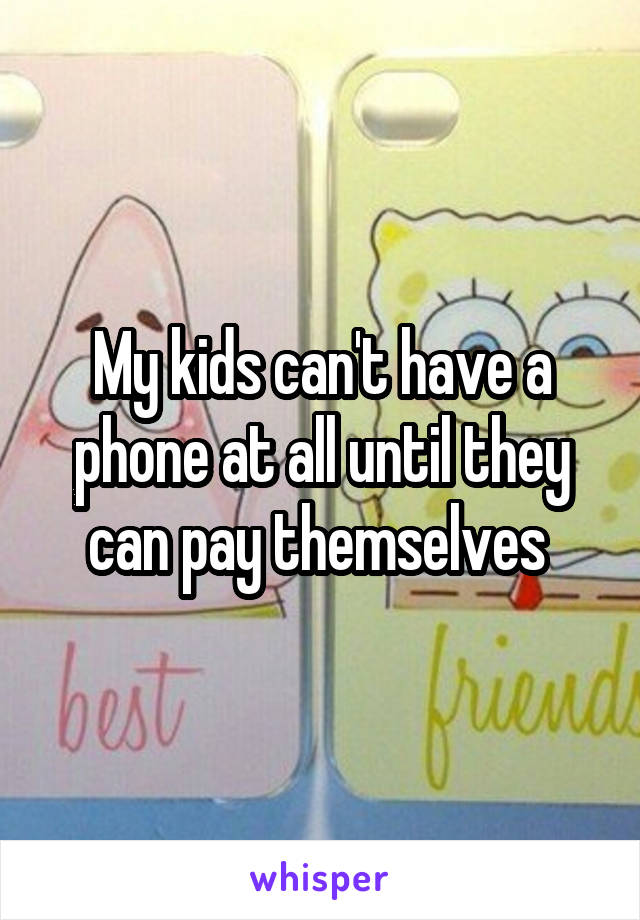 My kids can't have a phone at all until they can pay themselves 