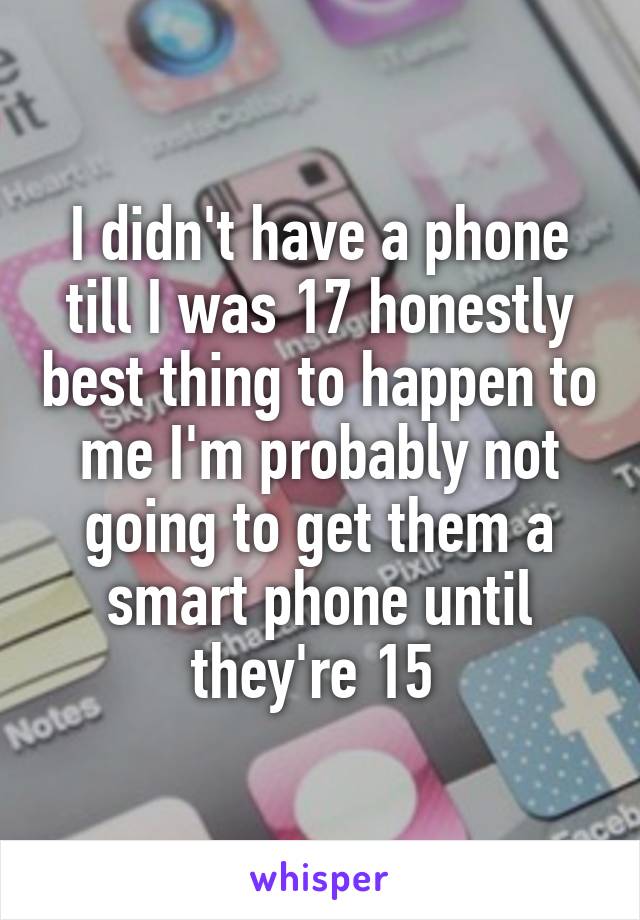 I didn't have a phone till I was 17 honestly best thing to happen to me I'm probably not going to get them a smart phone until they're 15 