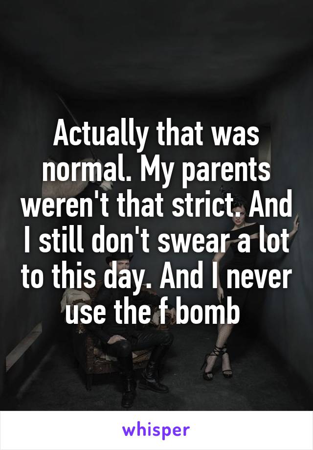 Actually that was normal. My parents weren't that strict. And I still don't swear a lot to this day. And I never use the f bomb 