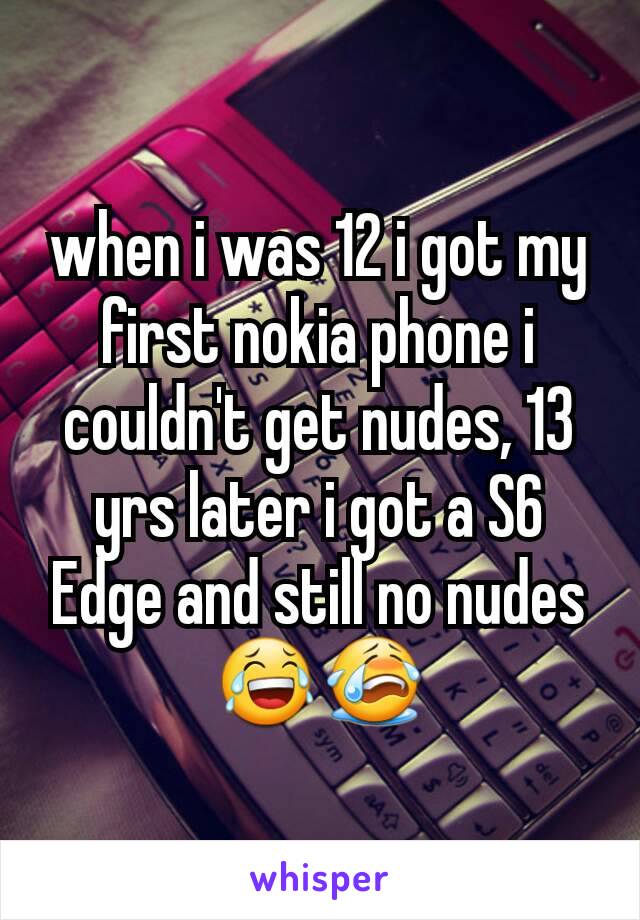 when i was 12 i got my first nokia phone i couldn't get nudes, 13 yrs later i got a S6 Edge and still no nudes 😂😭