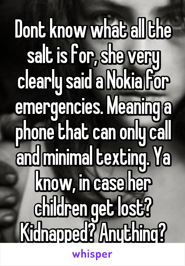 Dont know what all the salt is for, she very clearly said a Nokia for emergencies. Meaning a phone that can only call and minimal texting. Ya know, in case her children get lost? Kidnapped? Anything?