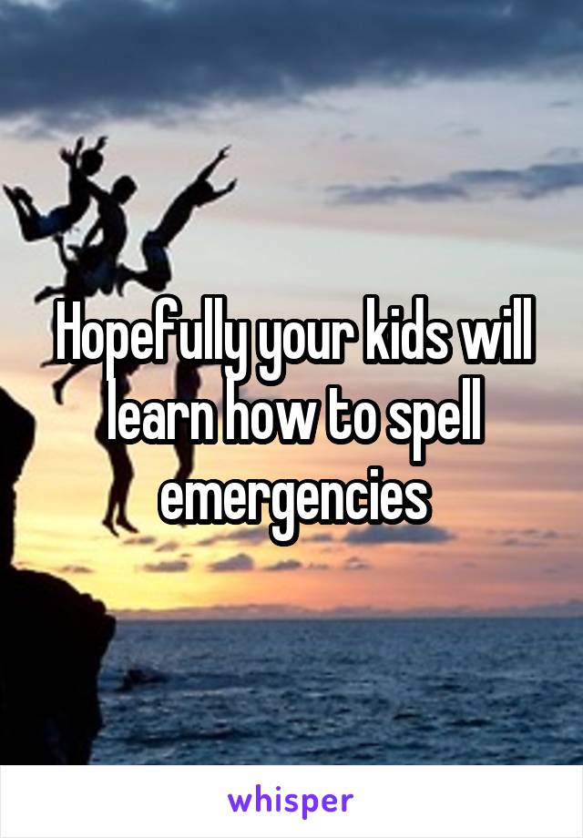 Hopefully your kids will learn how to spell emergencies