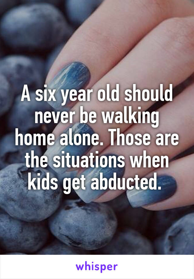 A six year old should never be walking home alone. Those are the situations when kids get abducted. 