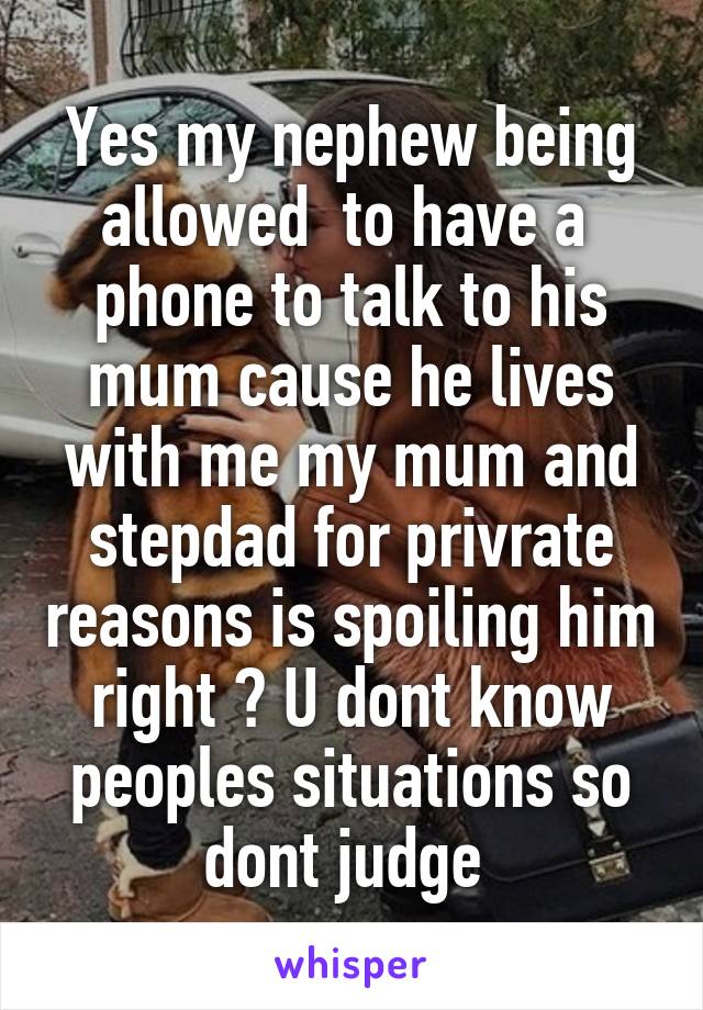 Yes my nephew being allowed  to have a  phone to talk to his mum cause he lives with me my mum and stepdad for privrate reasons is spoiling him right ? U dont know peoples situations so dont judge 