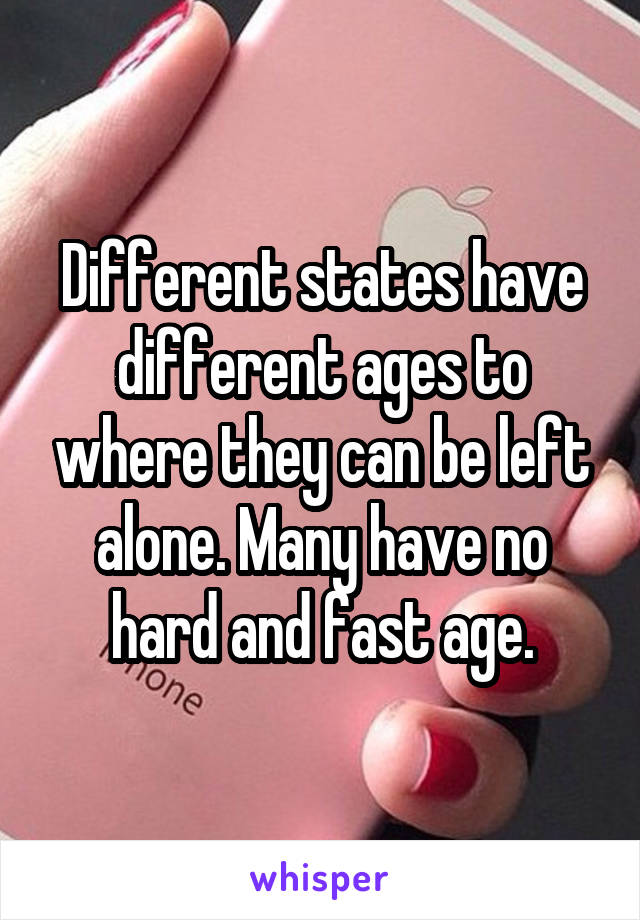 Different states have different ages to where they can be left alone. Many have no hard and fast age.