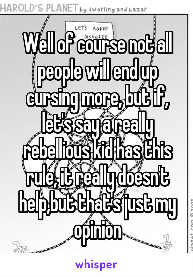 Well of course not all people will end up cursing more, but if, let's say a really rebellious kid has this rule, it really doesn't help,but that's just my opinion