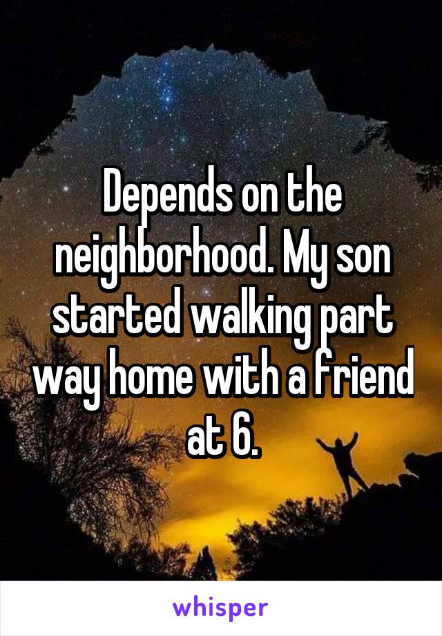 Depends on the neighborhood. My son started walking part way home with a friend at 6.