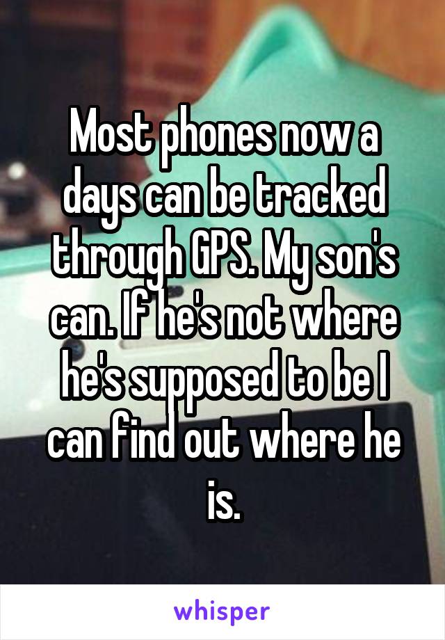 Most phones now a days can be tracked through GPS. My son's can. If he's not where he's supposed to be I can find out where he is.