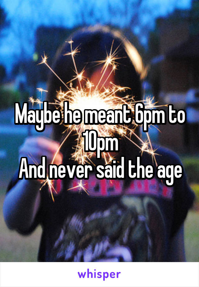 Maybe he meant 6pm to 10pm
And never said the age