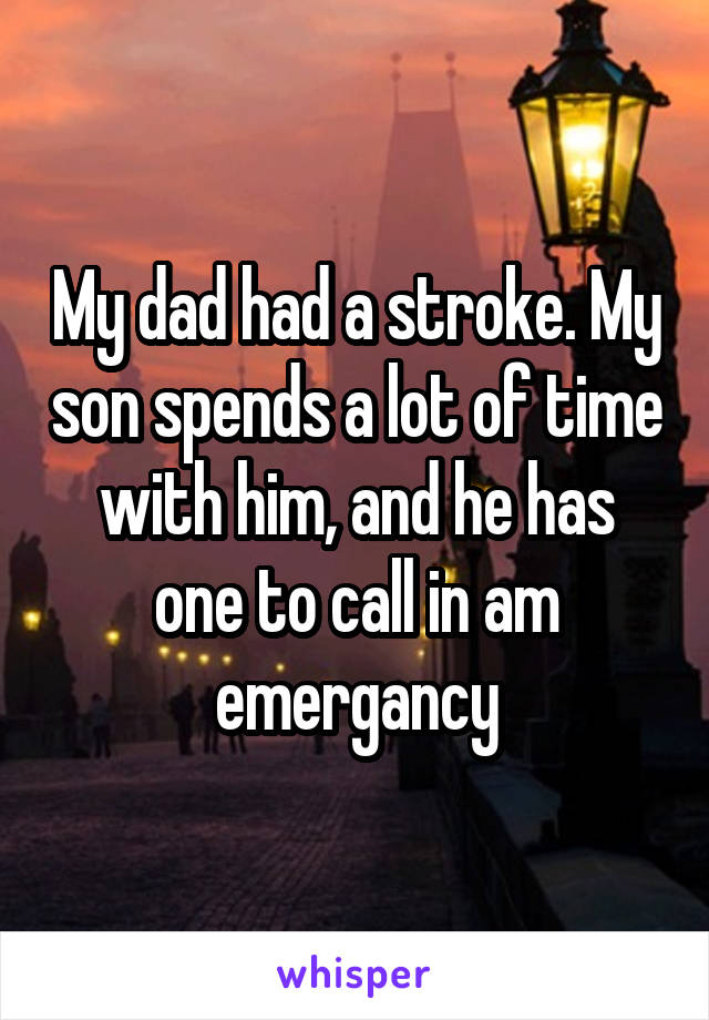 My dad had a stroke. My son spends a lot of time with him, and he has one to call in am emergancy