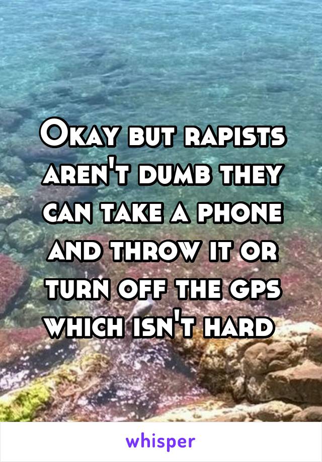 Okay but rapists aren't dumb they can take a phone and throw it or turn off the gps which isn't hard 