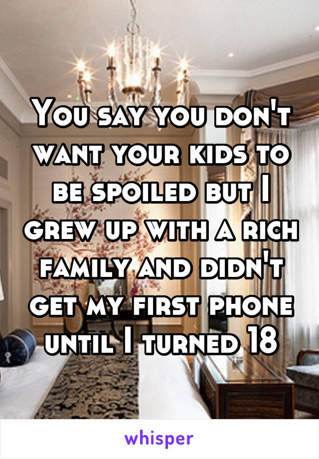 You say you don't want your kids to be spoiled but I grew up with a rich family and didn't get my first phone until I turned 18