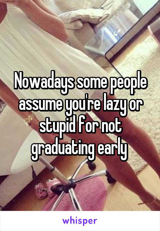 Nowadays some people assume you're lazy or stupid for not graduating early 