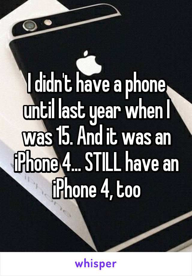 I didn't have a phone until last year when I was 15. And it was an iPhone 4... STILL have an iPhone 4, too