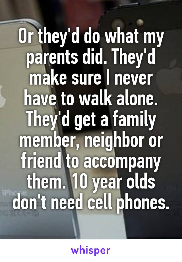 Or they'd do what my parents did. They'd make sure I never have to walk alone. They'd get a family member, neighbor or friend to accompany them. 10 year olds don't need cell phones. 