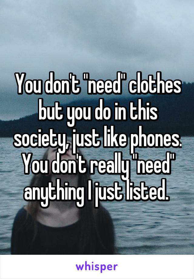 You don't "need" clothes but you do in this society, just like phones. You don't really "need" anything I just listed. 