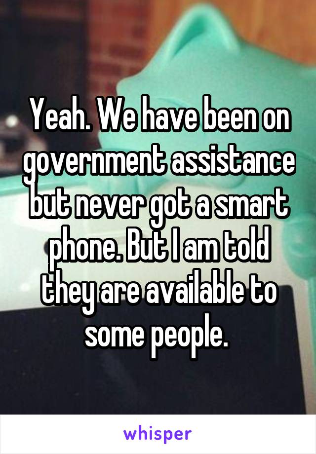 Yeah. We have been on government assistance but never got a smart phone. But I am told they are available to some people. 