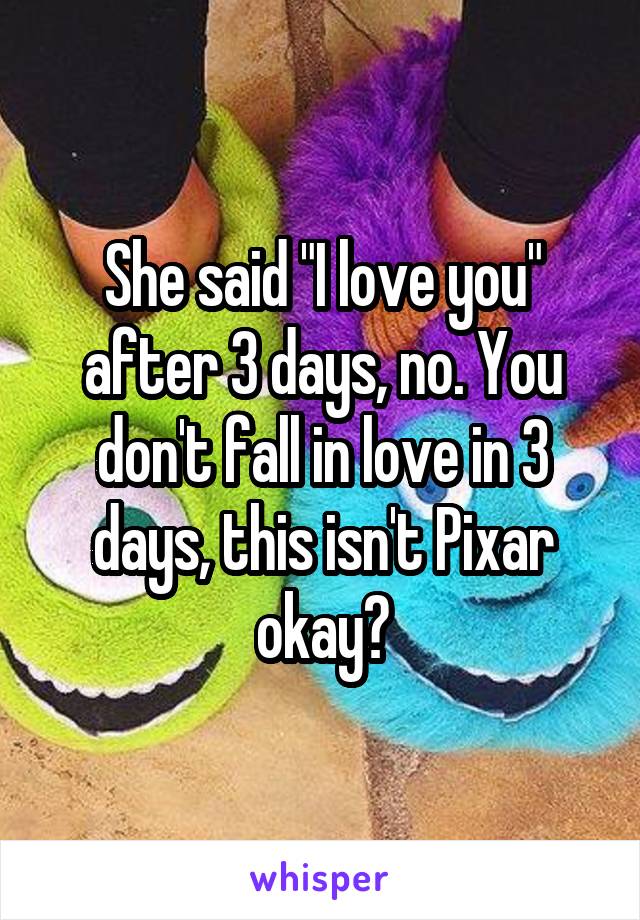 She said "I love you" after 3 days, no. You don't fall in love in 3 days, this isn't Pixar okay?
