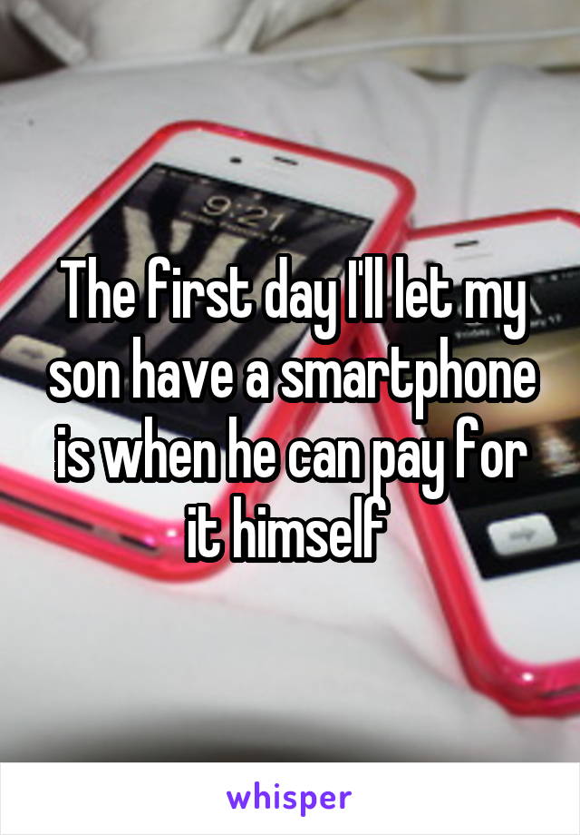 The first day I'll let my son have a smartphone is when he can pay for it himself 