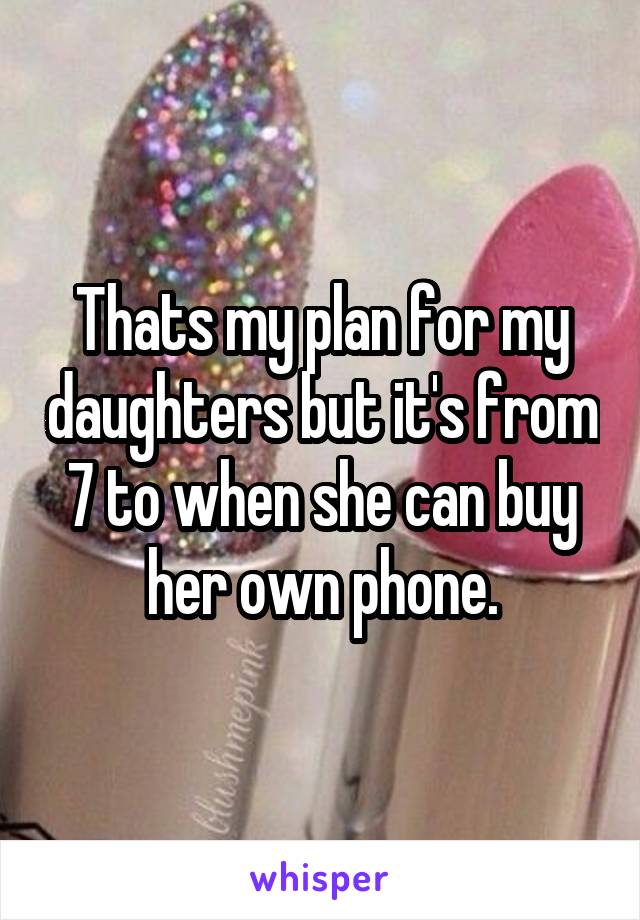 Thats my plan for my daughters but it's from 7 to when she can buy her own phone.