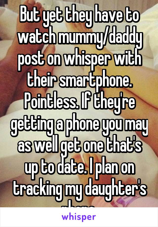 But yet they have to watch mummy/daddy post on whisper with their smartphone. Pointless. If they're getting a phone you may as well get one that's up to date. I plan on tracking my daughter's phone.