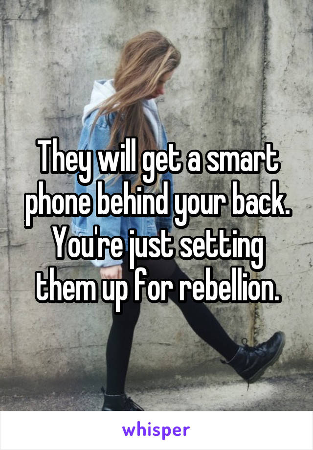 They will get a smart phone behind your back. You're just setting them up for rebellion.