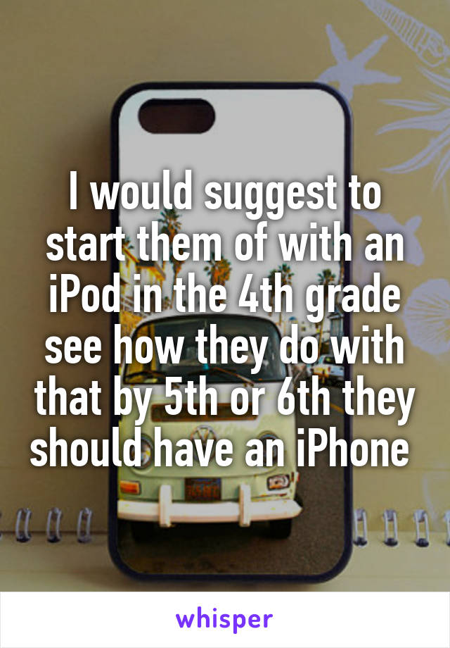 I would suggest to start them of with an iPod in the 4th grade see how they do with that by 5th or 6th they should have an iPhone 