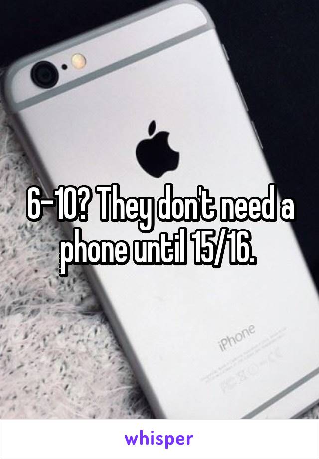 6-10? They don't need a phone until 15/16. 