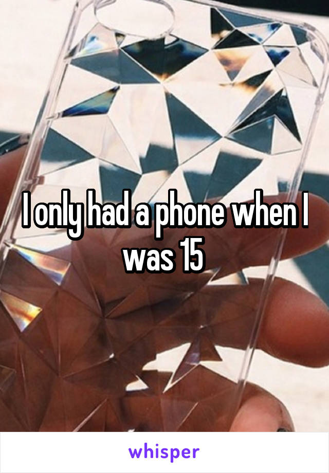 I only had a phone when I was 15 