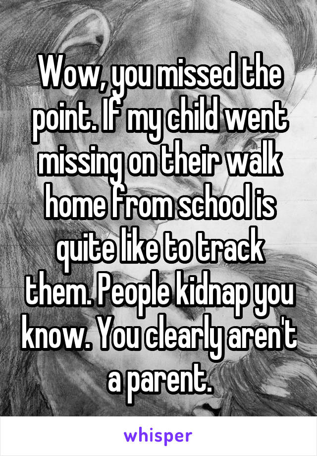 Wow, you missed the point. If my child went missing on their walk home from school is quite like to track them. People kidnap you know. You clearly aren't a parent.