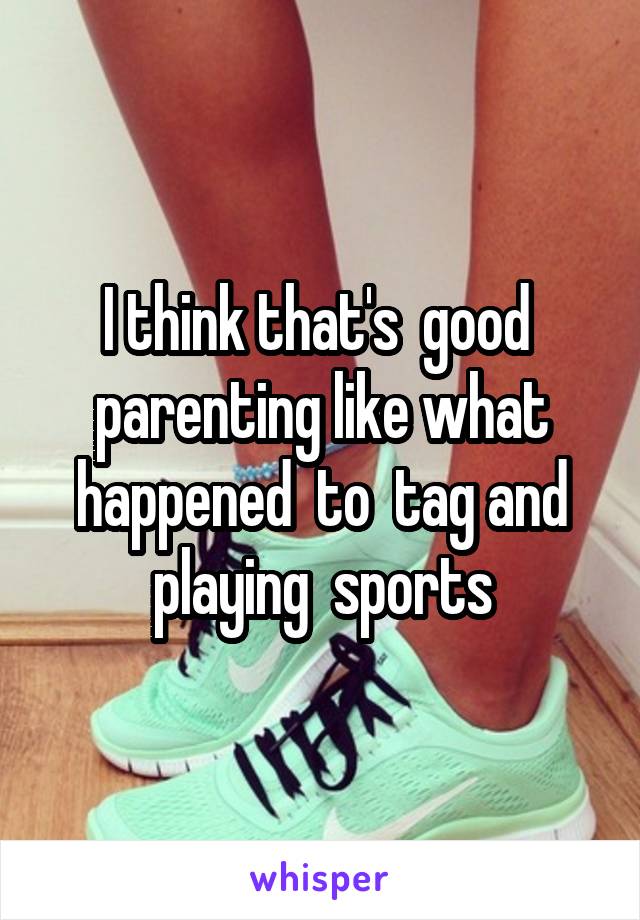 I think that's  good  parenting like what happened  to  tag and playing  sports