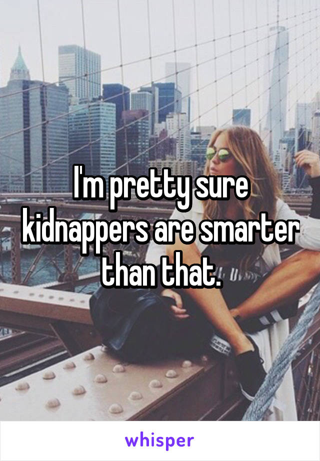 I'm pretty sure kidnappers are smarter than that.