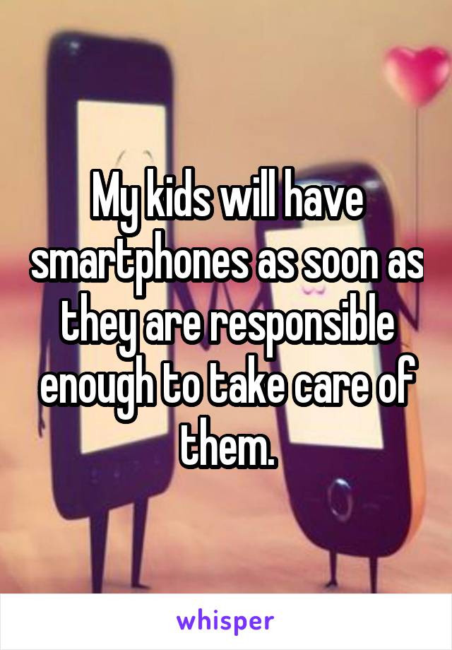 My kids will have smartphones as soon as they are responsible enough to take care of them.