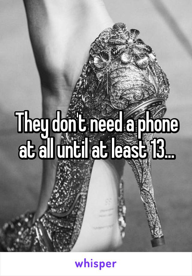 They don't need a phone at all until at least 13...