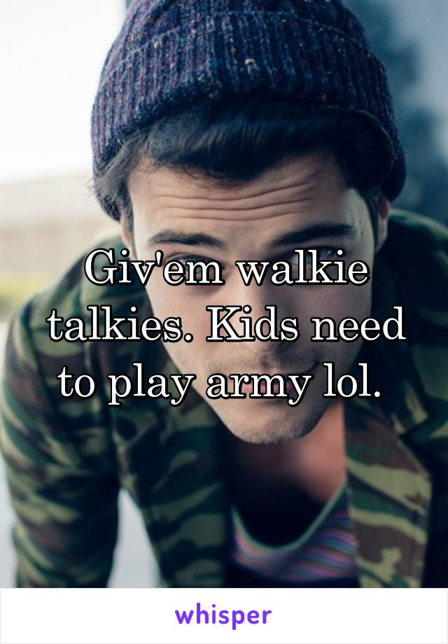 Giv'em walkie talkies. Kids need to play army lol. 