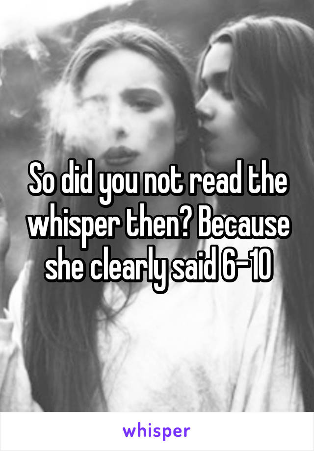 So did you not read the whisper then? Because she clearly said 6-10