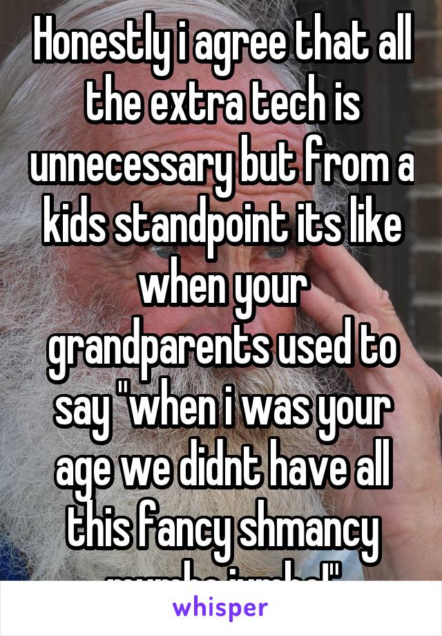 Honestly i agree that all the extra tech is unnecessary but from a kids standpoint its like when your grandparents used to say "when i was your age we didnt have all this fancy shmancy mumbo jumbo!"