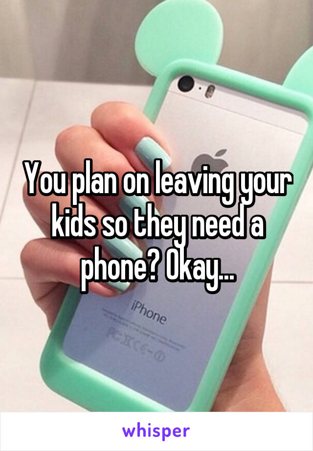 You plan on leaving your kids so they need a phone? Okay...