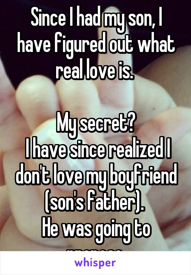 Since I had my son, I have figured out what real love is. 

My secret?
 I have since realized I don't love my boyfriend (son's father). 
He was going to propose.