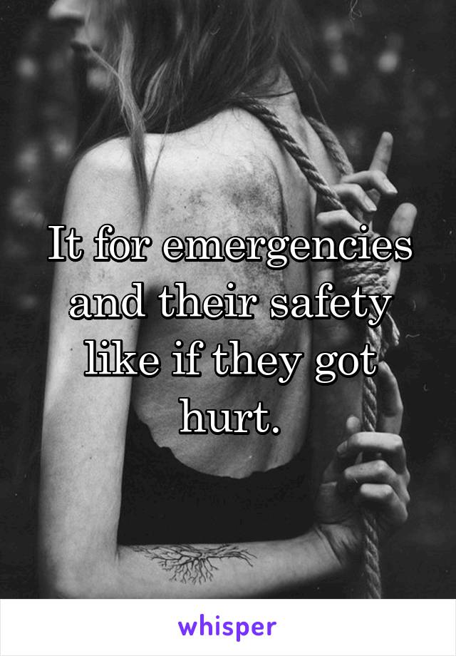 It for emergencies and their safety like if they got hurt.