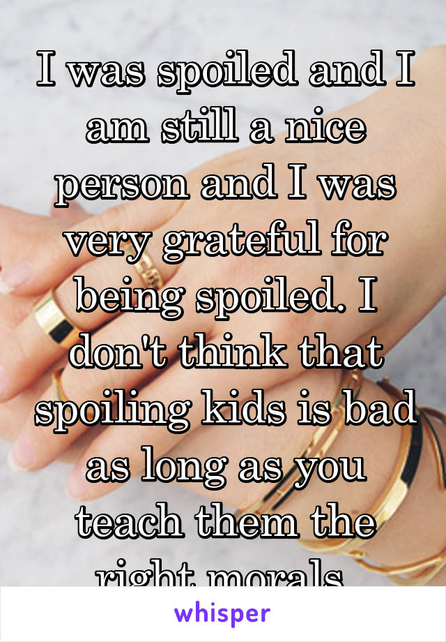 I was spoiled and I am still a nice person and I was very grateful for being spoiled. I don't think that spoiling kids is bad as long as you teach them the right morals.